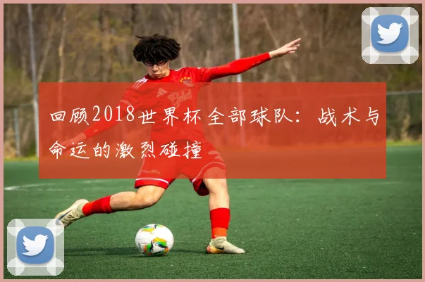 回顾2018世界杯全部球队:战术与命运的激烈碰撞