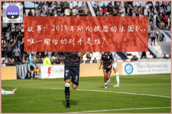 故事：2018年所向披靡的法国队，唯一输给的对手是谁？