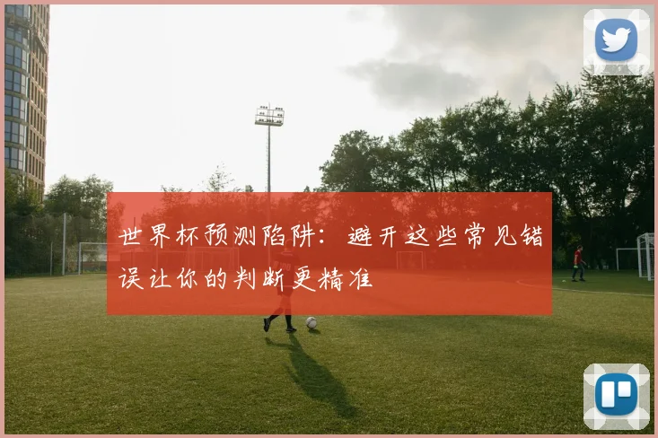 世界杯预测陷阱:避开这些常见错误让你的判断更精准