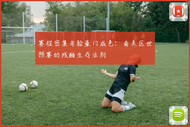 赛程密集考验豪门成色：南美区世预赛的残酷生存法则