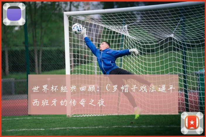 世界杯经典回顾:C罗帽子戏法逼平西班牙的传奇之夜
