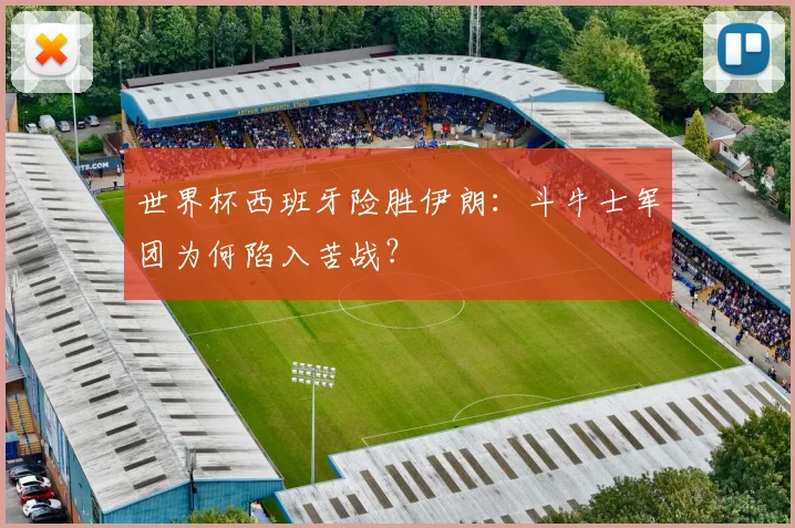 世界杯西班牙险胜伊朗:斗牛士军团为何陷入苦战?