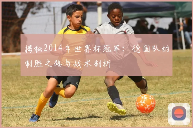 揭秘2014年世界杯冠军:德国队的制胜之路与战术剖析