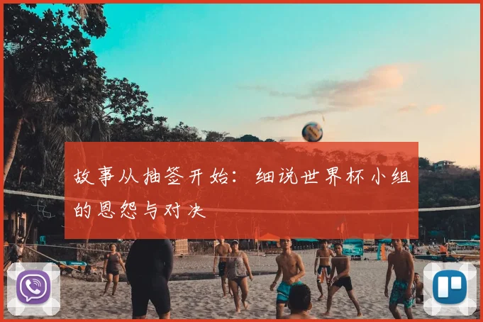 故事从抽签开始：细说世界杯小组的恩怨与对决