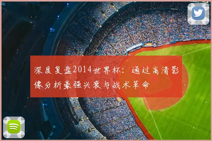 深度复盘2014世界杯：通过高清影像分析豪强兴衰与战术革命