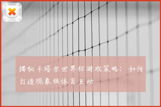 揭秘卡塔尔世界杯游戏策略:如何打造现象级体育互动