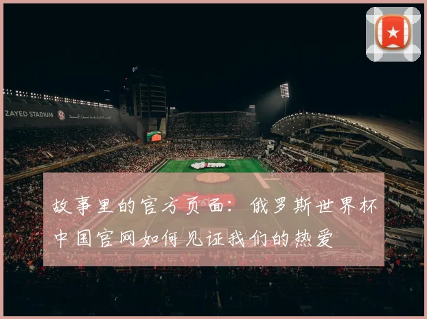 故事里的官方页面：俄罗斯世界杯中国官网如何见证我们的热爱