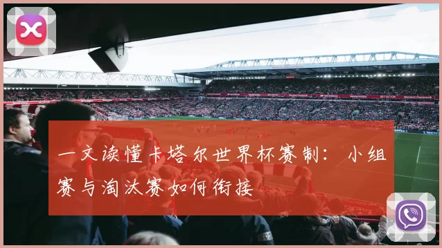 一文读懂卡塔尔世界杯赛制：小组赛与淘汰赛如何衔接
