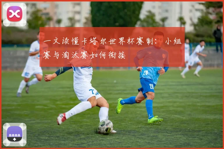 一文读懂卡塔尔世界杯赛制:小组赛与淘汰赛如何衔接