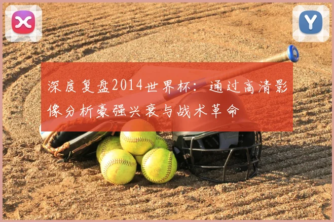 深度复盘2014世界杯：通过高清影像分析豪强兴衰与战术革命