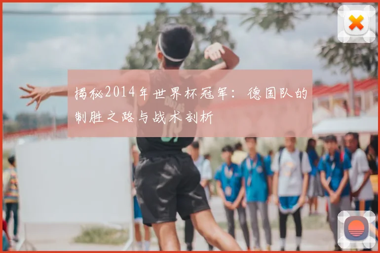 揭秘2014年世界杯冠军:德国队的制胜之路与战术剖析