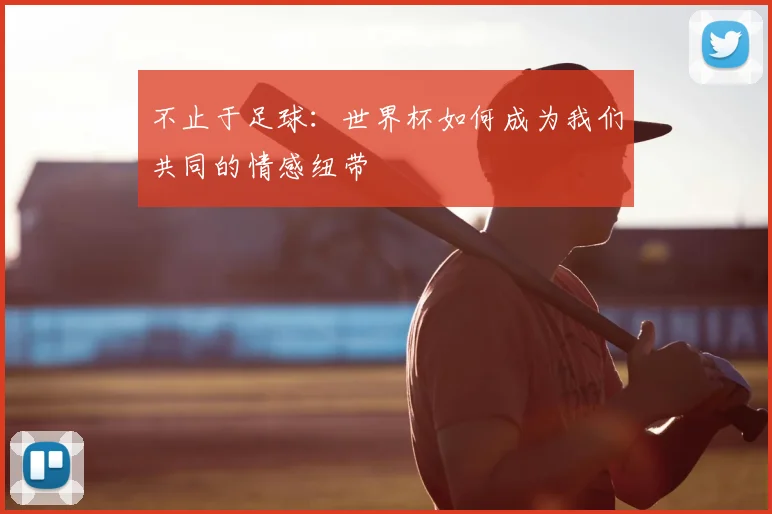 不止于足球:世界杯如何成为我们共同的情感纽带
