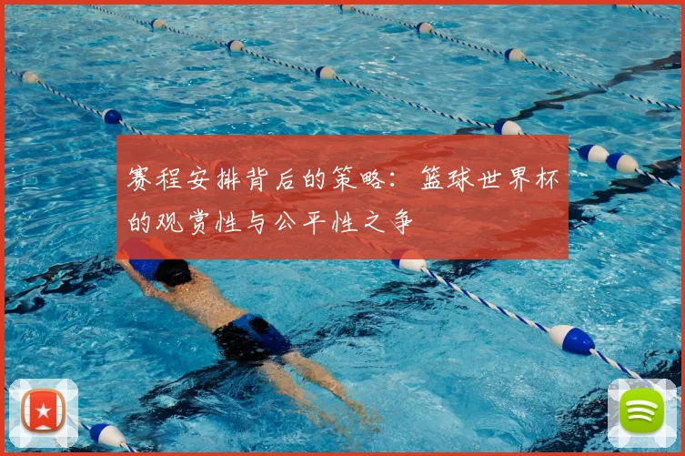 赛程安排背后的策略：篮球世界杯的观赏性与公平性之争