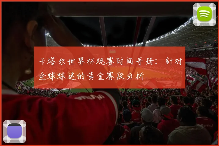 卡塔尔世界杯观赛时间手册:针对全球球迷的黄金赛段分析