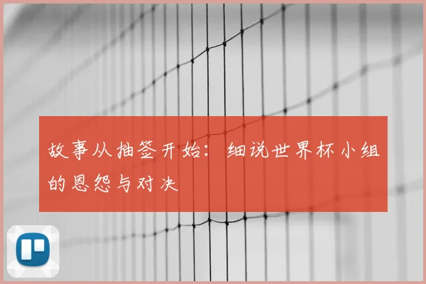 故事从抽签开始：细说世界杯小组的恩怨与对决