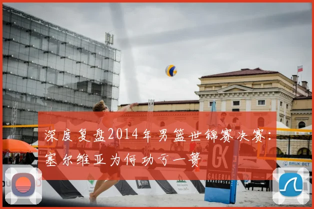 深度复盘2014年男篮世锦赛决赛:塞尔维亚为何功亏一篑