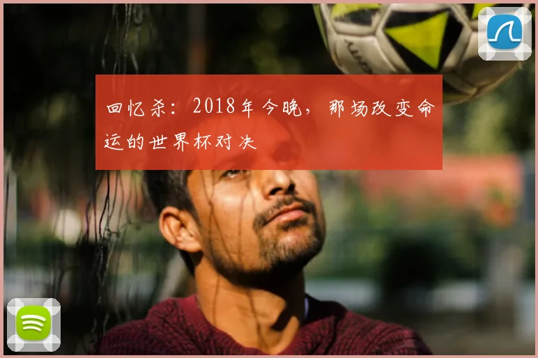 回忆杀:2018年今晚,那场改变命运的世界杯对决