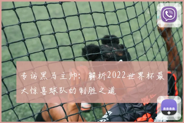 专访黑马主帅:解析2022世界杯最大惊喜球队的制胜之道