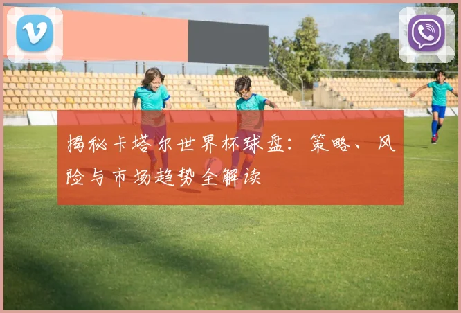 揭秘卡塔尔世界杯球盘:策略、风险与市场趋势全解读