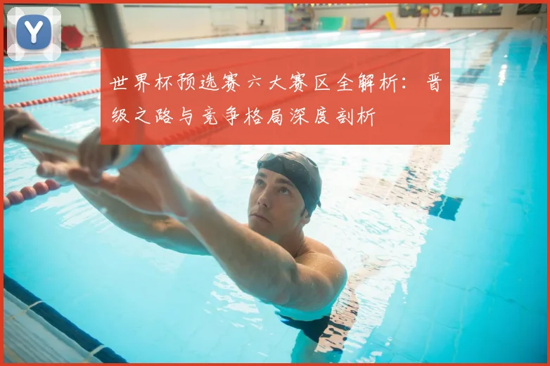 世界杯预选赛六大赛区全解析:晋级之路与竞争格局深度剖析