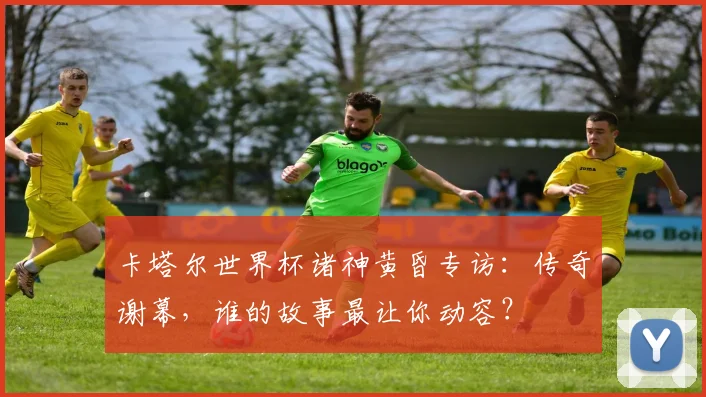 卡塔尔世界杯诸神黄昏专访：传奇谢幕，谁的故事最让你动容？