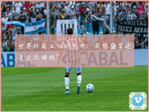 世界杯商业化的代价:足球盛宴还是金元游戏?