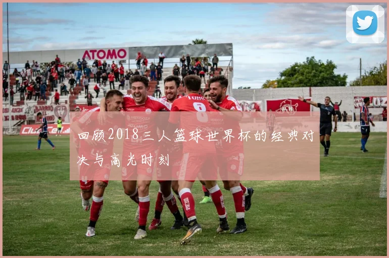 回顾2018三人篮球世界杯的经典对决与高光时刻