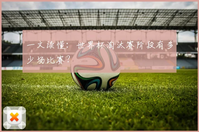 一文读懂:世界杯淘汰赛阶段有多少场比赛?