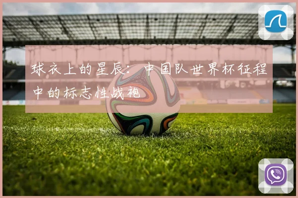 球衣上的星辰:中国队世界杯征程中的标志性战袍