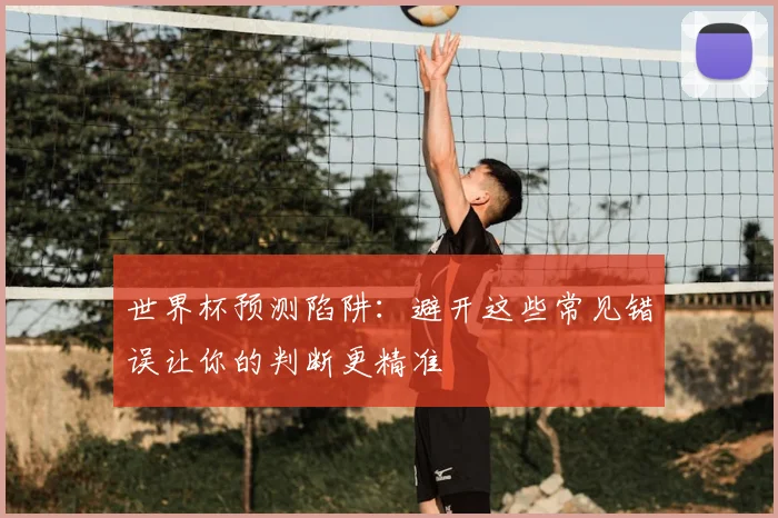 世界杯预测陷阱:避开这些常见错误让你的判断更精准