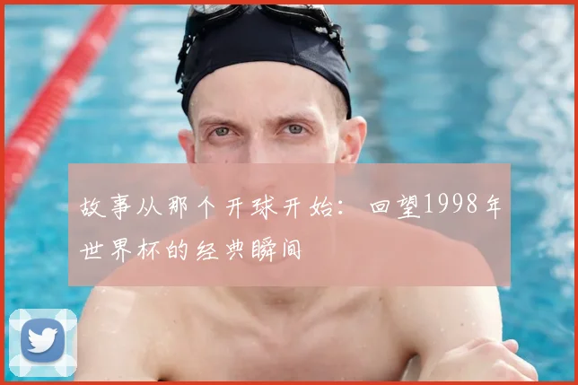 故事从那个开球开始：回望1998年世界杯的经典瞬间