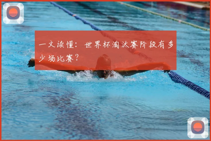 一文读懂:世界杯淘汰赛阶段有多少场比赛?