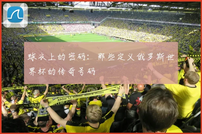 球衣上的密码:那些定义俄罗斯世界杯的传奇号码