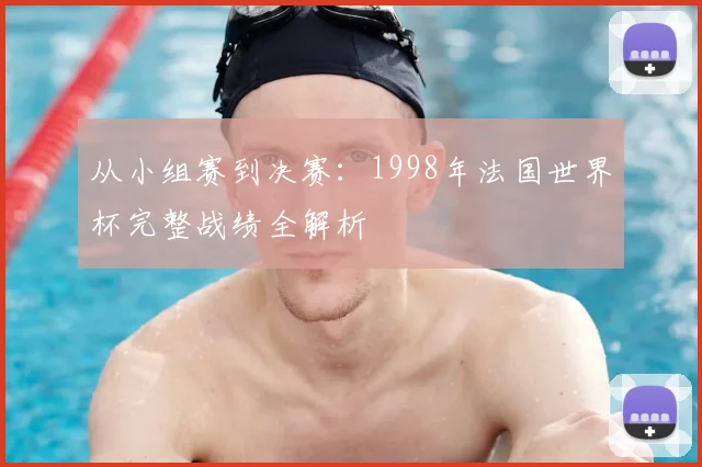 从小组赛到决赛:1998年法国世界杯完整战绩全解析