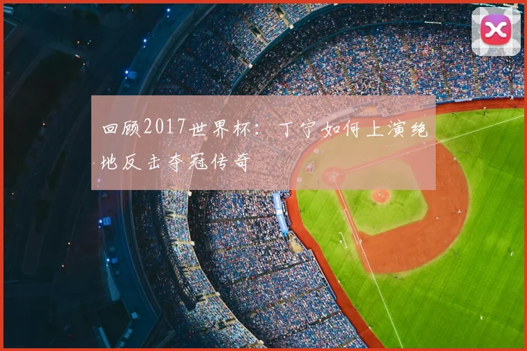 回顾2017世界杯：丁宁如何上演绝地反击夺冠传奇