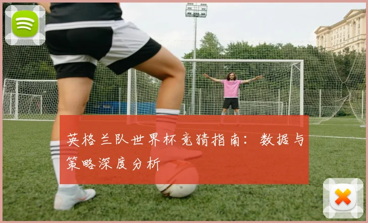 英格兰队世界杯竞猜指南:数据与策略深度分析