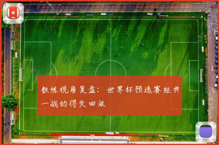 教练视角复盘：世界杯预选赛经典一战的得失回放
