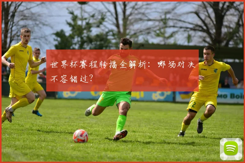 世界杯赛程转播全解析：哪场对决不容错过？