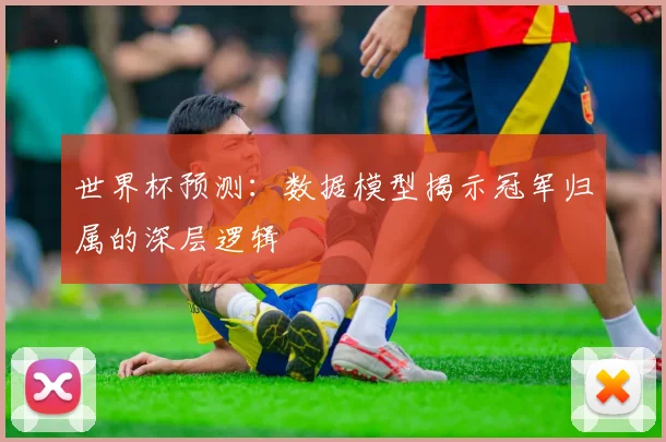 世界杯预测:数据模型揭示冠军归属的深层逻辑