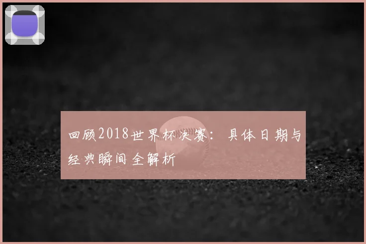 回顾2018世界杯决赛:具体日期与经典瞬间全解析