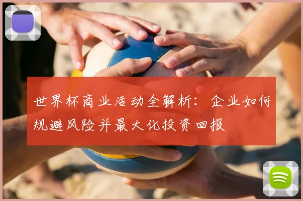 世界杯商业活动全解析:企业如何规避风险并最大化投资回报