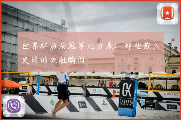 世界杯历届冠军比分表:那些载入史册的决胜瞬间