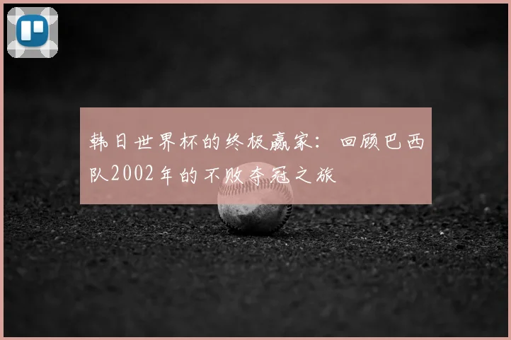 韩日世界杯的终极赢家：回顾巴西队2002年的不败夺冠之旅