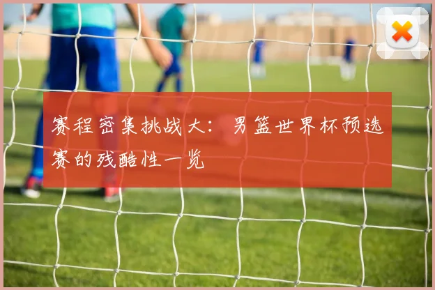 赛程密集挑战大：男篮世界杯预选赛的残酷性一览