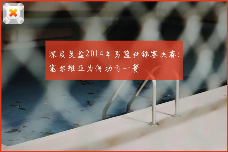 深度复盘2014年男篮世锦赛决赛:塞尔维亚为何功亏一篑