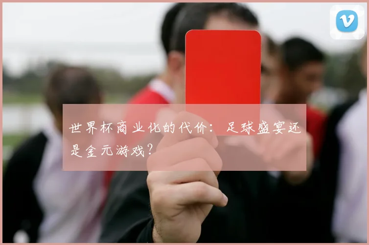 世界杯商业化的代价:足球盛宴还是金元游戏?