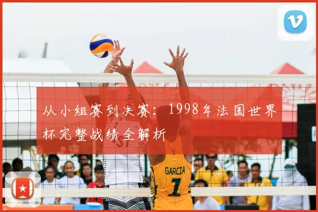 从小组赛到决赛:1998年法国世界杯完整战绩全解析