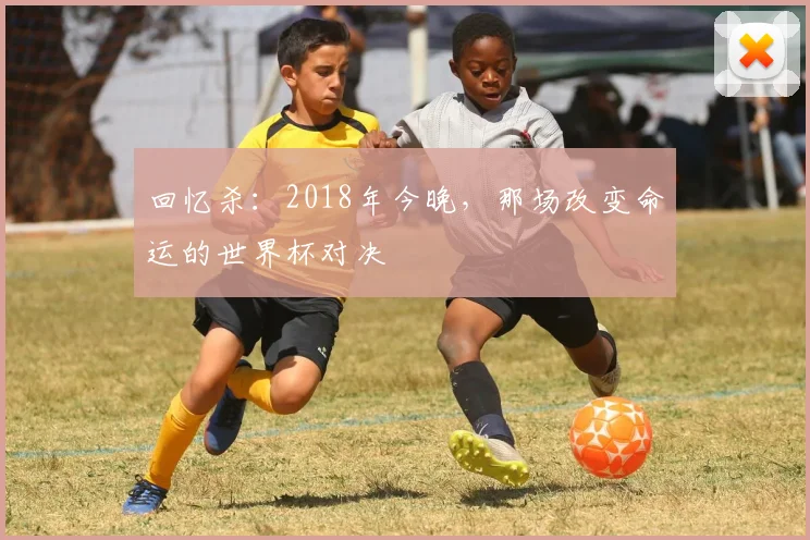 回忆杀:2018年今晚,那场改变命运的世界杯对决