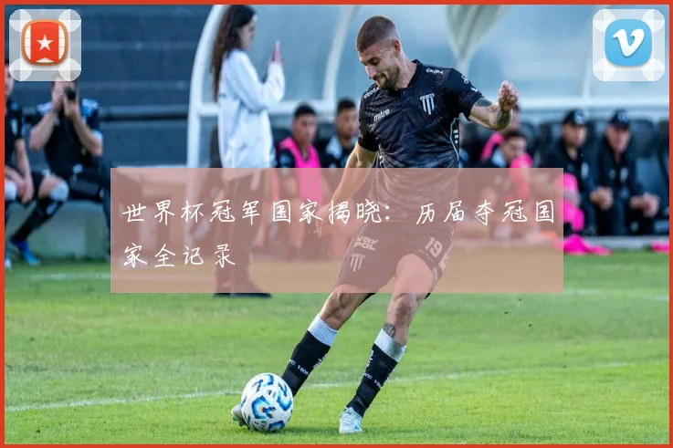 世界杯冠军国家揭晓：历届夺冠国家全记录