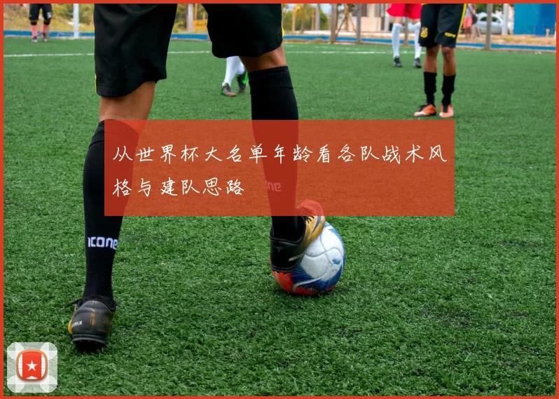 从世界杯大名单年龄看各队战术风格与建队思路